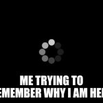 loading | ME TRYING TO REMEMBER WHY I AM HERE | image tagged in loading | made w/ Imgflip meme maker