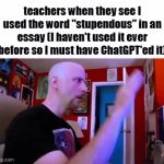 definitely AI | teachers when they see I used the word "stupendous" in an essay (I haven't used it ever before so I must have ChatGPT'ed it) | image tagged in gifs,memes,funny,ai,chatgpt | made w/ Imgflip video-to-gif maker