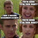 missing assignments | YOU'RE GOING TO DO THEM, RIGHT? I HAVE 12 MISSING ASSIGNMENTS IN MATH; YOU'RE GOING TO DO THEM, RIGHT? | image tagged in anakin padme 4 panel | made w/ Imgflip meme maker