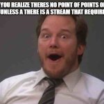 imgflip seriously? | WHEN YOU REALIZE THERES NO POINT OF POINTS ON THIS WEBSITE UNLESS A THERE IS A STREAM THAT REQUIRES 10,000 | image tagged in that face you make when you realize star wars 7 is one week away,memes,funny memes,relatable | made w/ Imgflip meme maker