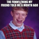 Bad Luck Brian | ME REMEMBERING THE FUNNY THING MY FRIEND TOLD ME A MONTH AGO | image tagged in memes,bad luck brian | made w/ Imgflip meme maker