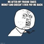 Y U No | ME AFTER MY FRIEND TAKES MONEY AND DOESN'T EVER PAY ME BACK | image tagged in memes,y u no | made w/ Imgflip meme maker