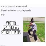 You’re on a road trip with your friend and it’s your turn to pick the song. What will you pick? | YOUR FAVORITE SONG HERE | image tagged in pass the aux cord,funny,memes,music,relatable,oh wow are you actually reading these tags | made w/ Imgflip meme maker