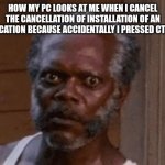 Even more furious | HOW MY PC LOOKS AT ME WHEN I CANCEL THE CANCELLATION OF INSTALLATION OF AN APPLICATION BECAUSE ACCIDENTALLY I PRESSED CTRL + C | image tagged in samuel l jackson - stare,funny,memes,pc,computer | made w/ Imgflip meme maker
