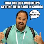 Getting Held Back... | THAT ONE GUY WHO KEEPS GETTING HELD BACK IN SCHOOL; I'm in 5th grade! | image tagged in google for education,memes,funny,google,education,fat | made w/ Imgflip meme maker