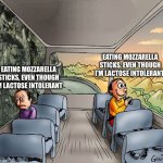Two guys on a bus | EATING MOZZARELLA STICKS, EVEN THOUGH I’M LACTOSE INTOLERANT; EATING MOZZARELLA STICKS, EVEN THOUGH I’M LACTOSE INTOLERANT | image tagged in two guys on a bus | made w/ Imgflip meme maker