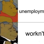 I have a job okay? | unemployment; workn't | image tagged in memes,tuxedo winnie the pooh | made w/ Imgflip meme maker