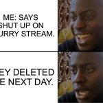 I didn’t do anything wrong. | ME: SAYS SHUT UP ON A FURRY STREAM. THEY DELETED THE NEXT DAY. | image tagged in oh yeah oh no | made w/ Imgflip meme maker