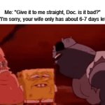 don't say it... don't say it... | Me: "Give it to me straight, Doc. is it bad?"
Doctor: "I'm sorry, your wife only has about 6-7 days left to live" | image tagged in gifs,funny,memes,doctor,don't say it | made w/ Imgflip video-to-gif maker