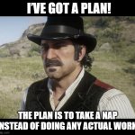 rdr2 | I’VE GOT A PLAN! THE PLAN IS TO TAKE A NAP INSTEAD OF DOING ANY ACTUAL WORK. | image tagged in dutch | made w/ Imgflip meme maker