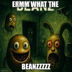 erm what the BEANZ | ERMM WHAT THE; BEANZZZZZ | image tagged in five nights at beanz | made w/ Imgflip meme maker