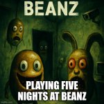 beanz | PLAYING FIVE NIGHTS AT BEANZ | image tagged in five nights at beanz | made w/ Imgflip meme maker