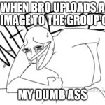 sending the wrong image | WHEN BRO UPLOADS A SUS IMAGE TO THE GROUP CHAT; MY DUMB ASS | image tagged in dying of luaghter | made w/ Imgflip meme maker