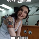 Control Freak | I'M NOT A CONTROL FREAK; BUT YOU'RE DOING IT WRONG | image tagged in crazy bitch,funny memes | made w/ Imgflip meme maker