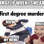 Imgflip memes | IMGFLIP WHEN I SWEAR; NSFW; IMGFLIP; MY MEME | image tagged in first degree murder,memes,relatable,nsfw,funny | made w/ Imgflip meme maker