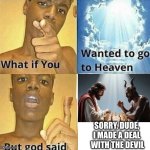 Deal with the devil | SORRY, DUDE, 
I MADE A DEAL 
WITH THE DEVIL | image tagged in what if you wanted to go to heaven,memes,funny,god,devil,heaven | made w/ Imgflip meme maker