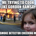 Disaster Girl | ME TRYING TO COOK LIKE GORDON RAMSAY; THE SMOKE DETECTOR CHEERING ME ON | image tagged in memes,disaster girl | made w/ Imgflip meme maker