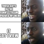 Oh yay, the Funny guys- awwww how dare you let this happen | THOSE GUYS IN THE FUNNY STREAM APPROVED MY MEME; IT GOT 1 VIEW | image tagged in happy / shock,funny,funny stream,views | made w/ Imgflip meme maker