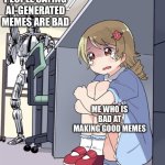 Anime Girl Hiding from Terminator | PEOPLE SAYING AI-GENERATED MEMES ARE BAD; ME WHO IS BAD AT MAKING GOOD MEMES | image tagged in anime girl hiding from terminator | made w/ Imgflip meme maker