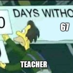 0 days without (Lenny, Simpsons) | 67; TEACHER | image tagged in 0 days without lenny simpsons | made w/ Imgflip meme maker