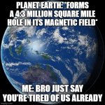 EARTH’S MAGNETIC FIELD: *DEVELOPS 4.3 MILLION SQ MILE HOLE* | PLANET EARTH: *FORMS A 4.3 MILLION SQUARE MILE HOLE IN ITS MAGNETIC FIELD*; ME: BRO JUST SAY YOU’RE TIRED OF US ALREADY | image tagged in planet earth,planet,planet earth from space,extinction,end of the world meme,evolution | made w/ Imgflip meme maker