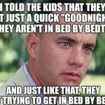 Bedtime parenting hack | I TOLD THE KIDS THAT THEY GET JUST A QUICK "GOODNIGHT" IF THEY AREN'T IN BED BY BEDTIME; AND JUST LIKE THAT, THEY START TRYING TO GET IN BED BY BEDTIME | image tagged in forrest gump - and just like that - hd,bedtime,parenting,life hack | made w/ Imgflip meme maker