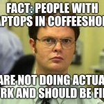 Laptop La La Land | FACT: PEOPLE WITH LAPTOPS IN COFFEESHOPS; ARE NOT DOING ACTUAL WORK AND SHOULD BE FIRED | image tagged in memes,dwight schrute,laptop | made w/ Imgflip meme maker