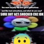 Me Ruining A Fill In Meme #364 | SURE BUT ACT SHOCKED CUZ IDK | image tagged in ruin this fill in meme 364 | made w/ Imgflip meme maker