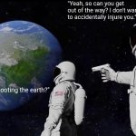 i don't think this is funny | "Yeah, so can you get out of the way? I don't want to accidentally injure you."; "So you're shooting the earth?" | image tagged in memes,always has been | made w/ Imgflip meme maker