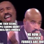 changed my mind... | ME THEN SEEING PEOPLE CARING ABOUT FURRIES/ANTI-FURRIES; ME NOW (I REALISED FURRIES ARE ZOO'S) | image tagged in steve harvey laughing serious,furries,anti-furry,laughing,dead inside,wtf | made w/ Imgflip meme maker
