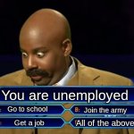 Who wants to be a millionaire? | You are unemployed; Go to school; Join the army; All of the above; Get a job | image tagged in who wants to be a millionaire | made w/ Imgflip meme maker