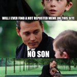 relatable | WILL I EVER FIND A NOT REPOSTED MEME ON THIS SITE; NO SON; NO ONE HERE'S ORIGINAL ANYMORE | image tagged in memes,finding neverland,funny | made w/ Imgflip meme maker