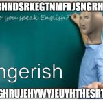 mememan ingerish | SHDSRHNDSRKEGTNMFAJSNGRHSNGTA; DGHEGHRUJEHYWYJEUYHTHESRTRDTH | image tagged in mememan ingerish | made w/ Imgflip meme maker