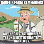 69, 21, 15... we had class, folks. | IMGFLIP FARM REMEMBERS; ALL THE GREATEST NUMBERS,
THE ONES BETTER THAN THAT
DARNED 6 7. | image tagged in memes,pepperidge farm remembers | made w/ Imgflip meme maker