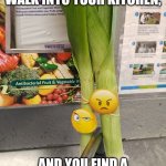 Serious Leeks | THAT MOMENT WHEN YOU WALK INTO YOUR KITCHEN, AND YOU FIND A COUPLE OF SERIOUS LEEKS .. | image tagged in serious leeks | made w/ Imgflip meme maker