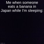 so very unfalse | Me when someone eats a banana in Japan while I'm sleeping: | image tagged in black screen,relatable,sleeping,sleep | made w/ Imgflip meme maker