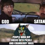 I hope no one does this | SATAN; GOD; PEOPLE WHO DIP OREOS INTO PICKLE AND CRANBERRY JUICE | image tagged in tom chasing harry and ron weasly | made w/ Imgflip meme maker