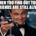 I found out that my friends are still alive | WHEN YOU FIND OUT YOUR FRIENDS ARE STILL ALIVE | image tagged in memes,leonardo dicaprio cheers,funny | made w/ Imgflip meme maker