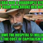 Sam Elliott special kind of stupid | YOUR DAD HAD A QUADRUPLE BYPASS, AND YOUR MOM BROKE HER HIP. WE OWE THE HOSPITAL $1 MILLION. THAT’S THE COST OF CAPITALISM HOSS! | image tagged in sam elliott special kind of stupid | made w/ Imgflip meme maker