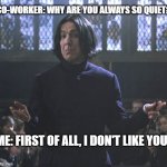 Severus Snape:  Obviously. | CO-WORKER: WHY ARE YOU ALWAYS SO QUIET? ME: FIRST OF ALL, I DON'T LIKE YOU. | image tagged in snape might i suggest | made w/ Imgflip meme maker