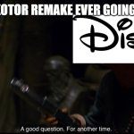 Who knows? | SAY IS THE KOTOR REMAKE EVER GOING TO HAPPEN. | image tagged in a good question for another time | made w/ Imgflip meme maker