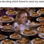 Relatable | Me deciding which friend to send my reels: | image tagged in overwhelmed | made w/ Imgflip meme maker