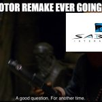 The only answer to this question! | SAY IS THE KOTOR REMAKE EVER GOING TO HAPPEN? | image tagged in a good question for another time | made w/ Imgflip meme maker