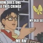 is this butterfly | HOW DOES ONE BE THIS CRINGE; MY OLD SELF; ME RN | image tagged in is this butterfly | made w/ Imgflip meme maker