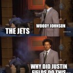 Sorry for the delay I'm back now | WOODY JOHNSON; THE JETS; WHY DID JUSTIN FIELDS DO THIS | image tagged in memes,who killed hannibal | made w/ Imgflip meme maker
