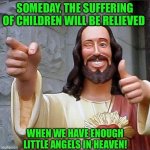 jesus says | SOMEDAY, THE SUFFERING OF CHILDREN WILL BE RELIEVED; WHEN WE HAVE ENOUGH LITTLE ANGELS IN HEAVEN! | image tagged in jesus says | made w/ Imgflip meme maker