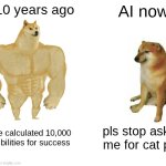 Buff Doge vs. Cheems | AI 10 years ago; AI now; I have calculated 10,000 possibilities for success; pls stop asking me for cat pics | image tagged in memes,buff doge vs cheems | made w/ Imgflip meme maker