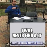 Charlie Kirk Prove Me Wrong | I WILL NEVER FIND A GF | image tagged in charlie kirk prove me wrong | made w/ Imgflip meme maker