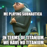 No titanium | ME PLAYING SUBNAUTICA; IN TERMS OF TITANIUM, WE HAVE NO TITANIUM | image tagged in in terms of money we have no money | made w/ Imgflip meme maker