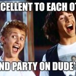 Party on | BE EXCELLENT TO EACH OTHER; AND PARTY ON DUDE'S | image tagged in bill and ted,funny memes | made w/ Imgflip meme maker